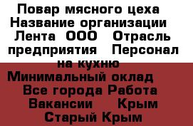 Повар мясного цеха › Название организации ­ Лента, ООО › Отрасль предприятия ­ Персонал на кухню › Минимальный оклад ­ 1 - Все города Работа » Вакансии   . Крым,Старый Крым